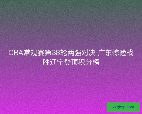 CBA常规赛第38轮两强对决 广东惊险战胜辽宁登顶积分榜