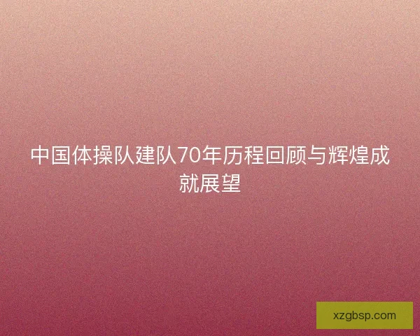 中国体操队建队70年历程回顾与辉煌成就展望