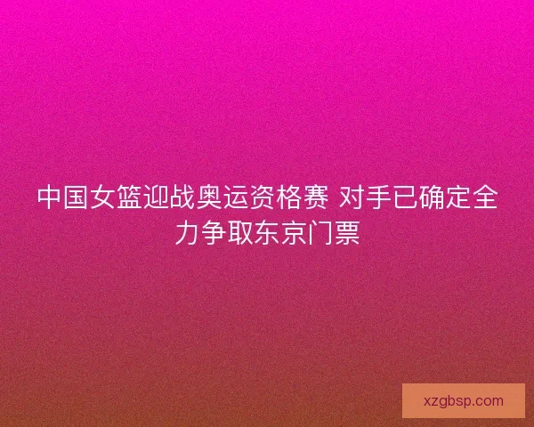 中国女篮迎战奥运资格赛 对手已确定全力争取东京门票