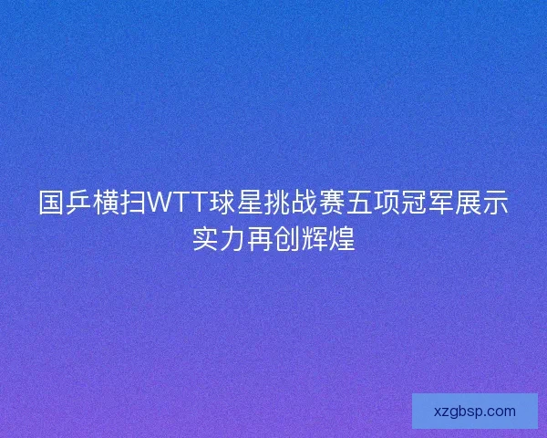 国乒横扫WTT球星挑战赛五项冠军展示实力再创辉煌